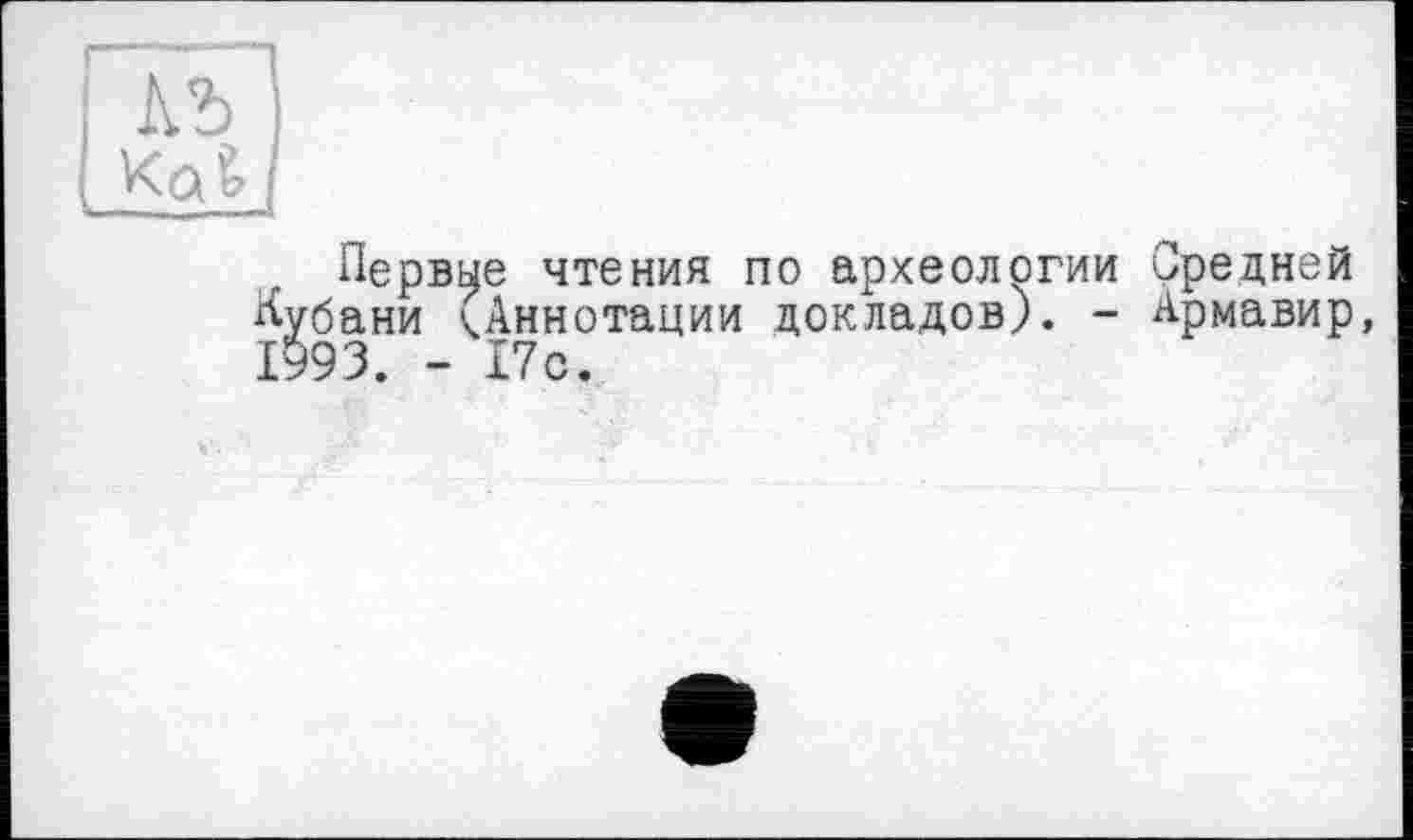 ﻿I кіГ
Первые чтения по археологии Средней Кубани (.Аннотации докладов). - Армавир, 1993. - 17с.